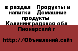  в раздел : Продукты и напитки » Домашние продукты . Калининградская обл.,Пионерский г.